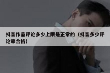 抖音作品评论多少上限是正常的（抖音多少评论率合格）