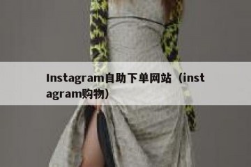 Instagram自助下单网站（instagram购物）