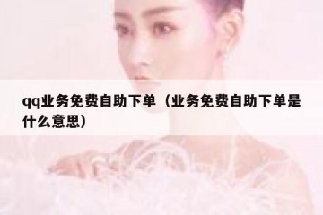 qq业务免费自助下单（业务免费自助下单是什么意思）