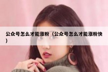 公众号怎么才能涨粉（公众号怎么才能涨粉快）