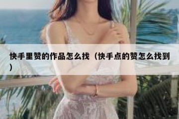 快手里赞的作品怎么找（快手点的赞怎么找到）