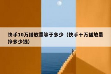 快手10万播放量等于多少（快手十万播放量挣多少钱）