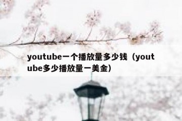 youtube一个播放量多少钱（youtube多少播放量一美金）