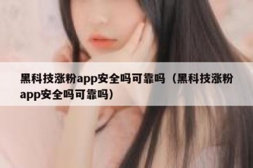 黑科技涨粉app安全吗可靠吗（黑科技涨粉app安全吗可靠吗）