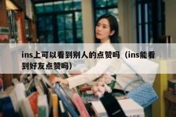 ins上可以看到别人的点赞吗（ins能看到好友点赞吗）