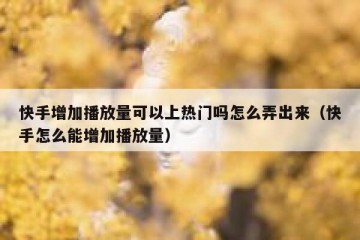 快手增加播放量可以上热门吗怎么弄出来（快手怎么能增加播放量）