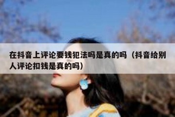 在抖音上评论要钱犯法吗是真的吗（抖音给别人评论扣钱是真的吗）