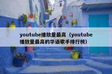youtube播放量最高（youtube播放量最高的华语歌手排行榜）