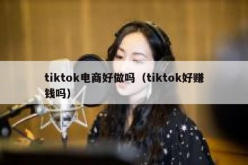 tiktok电商好做吗（tiktok好赚钱吗）