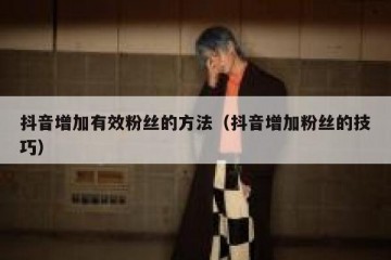 抖音增加有效粉丝的方法（抖音增加粉丝的技巧）