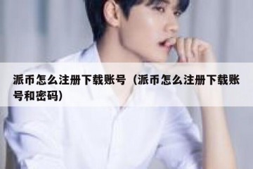 派币怎么注册下载账号（派币怎么注册下载账号和密码）