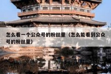 怎么看一个公众号的粉丝量（怎么能看到公众号的粉丝量）