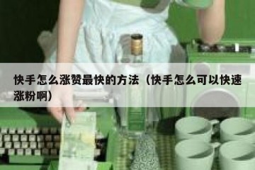 快手怎么涨赞最快的方法（快手怎么可以快速涨粉啊）