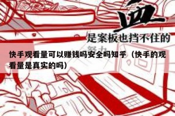 快手观看量可以赚钱吗安全吗知乎（快手的观看量是真实的吗）