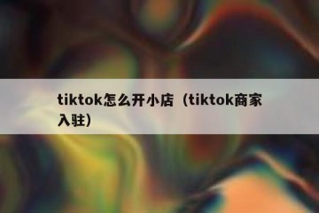 tiktok怎么开小店（tiktok商家入驻）