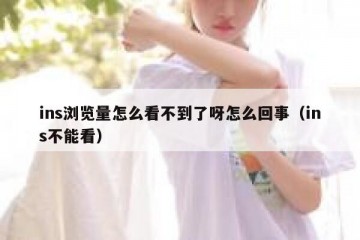 ins浏览量怎么看不到了呀怎么回事（ins不能看）