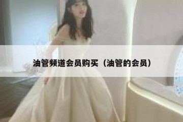 油管频道会员购买（油管的会员）