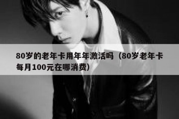 80岁的老年卡用年年激活吗（80岁老年卡每月100元在哪消费）