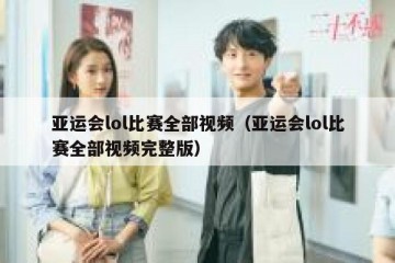 亚运会lol比赛全部视频（亚运会lol比赛全部视频完整版）