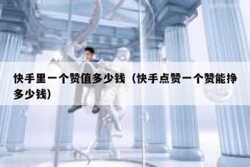 快手里一个赞值多少钱（快手点赞一个赞能挣多少钱）