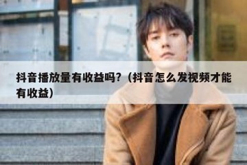 抖音播放量有收益吗?（抖音怎么发视频才能有收益）