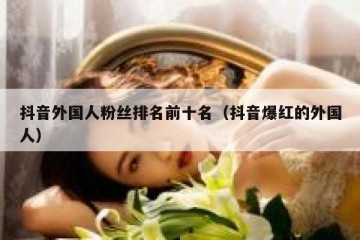 抖音外国人粉丝排名前十名（抖音爆红的外国人）