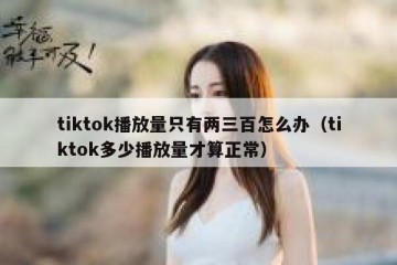 tiktok播放量只有两三百怎么办（tiktok多少播放量才算正常）