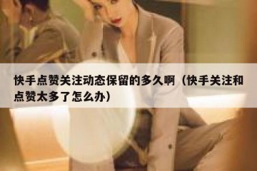 快手点赞关注动态保留的多久啊（快手关注和点赞太多了怎么办）