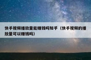 快手视频播放量能赚钱吗知乎（快手视频的播放量可以赚钱吗）