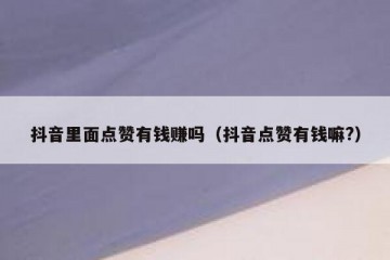抖音里面点赞有钱赚吗（抖音点赞有钱嘛?）