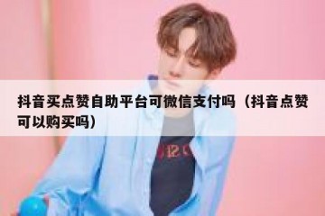 抖音买点赞自助平台可微信支付吗（抖音点赞可以购买吗）