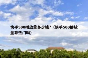 快手500播放量多少钱?（快手500播放量算热门吗）
