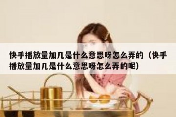 快手播放量加几是什么意思呀怎么弄的（快手播放量加几是什么意思呀怎么弄的呢）