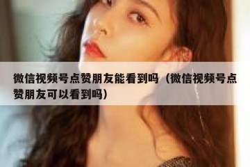 微信视频号点赞朋友能看到吗（微信视频号点赞朋友可以看到吗）