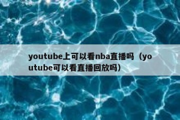 youtube上可以看nba直播吗（youtube可以看直播回放吗）