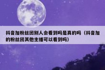 抖音加粉丝团别人会看到吗是真的吗（抖音加的粉丝团其他主播可以看到吗）