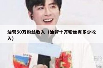 油管50万粉丝收入（油管十万粉丝有多少收入）