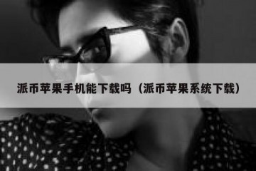 派币苹果手机能下载吗（派币苹果系统下载）