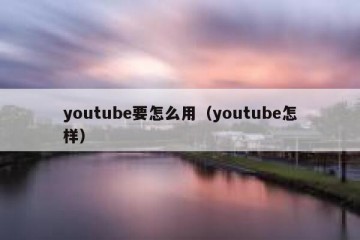 youtube要怎么用（youtube怎样）