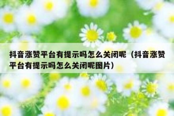 抖音涨赞平台有提示吗怎么关闭呢（抖音涨赞平台有提示吗怎么关闭呢图片）