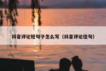 抖音评论短句子怎么写（抖音评论佳句）