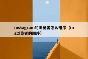 instagram的浏览者怎么排序（ins浏览者的顺序）