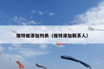 推特被添加列表（推特添加联系人）
