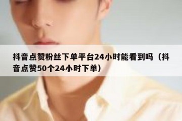 抖音点赞粉丝下单平台24小时能看到吗（抖音点赞50个24小时下单）