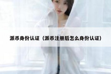 派币身份认证（派币注册后怎么身份认证）