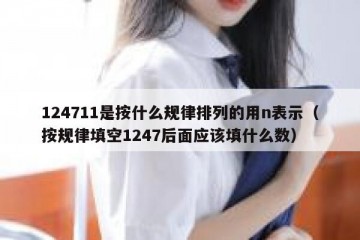 124711是按什么规律排列的用n表示（按规律填空1247后面应该填什么数）
