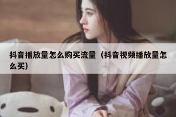 抖音播放量怎么购买流量（抖音视频播放量怎么买）