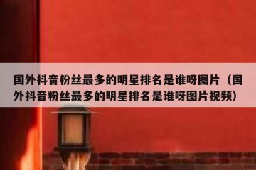 国外抖音粉丝最多的明星排名是谁呀图片（国外抖音粉丝最多的明星排名是谁呀图片视频）