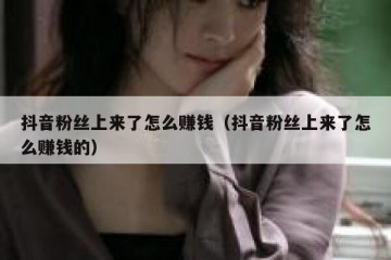 抖音粉丝上来了怎么赚钱（抖音粉丝上来了怎么赚钱的）