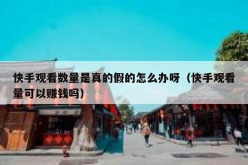 快手观看数量是真的假的怎么办呀（快手观看量可以赚钱吗）